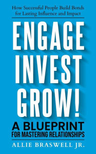 Title: Engage, Invest, Grow!: How Successful People Build Bonds for Lasting Influence and Impact, Author: Allie Braswell Jr.