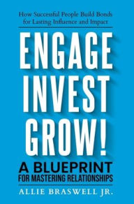 Title: Engage, Invest, Grow!: How Successful People Build Bonds for Lasting Influence and Impact, Author: Allie Braswell Jr.