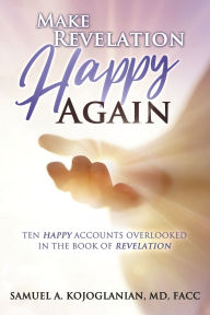 Pdf books for free download Make Revelation Happy Again: Ten Happy Accounts Overlooked in the Book of Revelation by Samuel A. Kojoglanian, MD, FACC