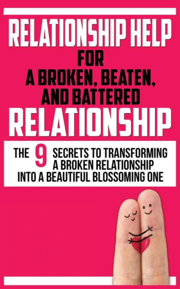 RELATIONSHIP HELP FOR A BROKEN, BEATEN, AND BATTERED RELATIONSHIP: The 9 Secrets to Transforming a Broken Relationship into a Beautiful Blossoming One