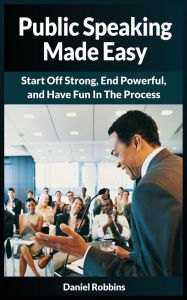 Title: PUBLIC SPEAKING MADE EASY: START OFF STRONG, END POWERFUL, AND HAVE FUN IN THE PROCESS, Author: DANIEL ROBBINS