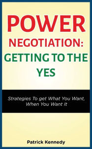 Title: POWER NEGOTIATION - GETTING TO THE YES: STRATEGIES TO GET WHAT YOU WANT, WHEN YOU WANT IT, Author: PATRICK KENNEDY