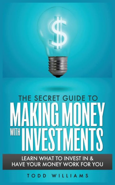 The Secret Guide to Making Money with Investments: Learn What to Invest in & Have Your Money Work for You