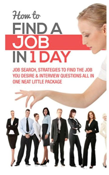 How to Find a Job in 1 Day: Job Search, Strategies to Find the Job You Desire & Interview Questions All in One Neat Little Package