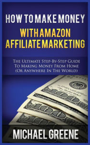 Title: How to Make Money with Amazon Affiliate Marketing: The Ultimate Step-By-Step Guide to Making Money from Home (or Anywhere in the World), Author: Michael Greene