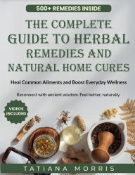 Title: The Complete Guide to Herbal Remedies and Natural Home Cures: Heal Common Ailments and Boost Everyday Wellness:, Author: Tatiana Morris
