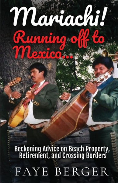 Mariachi! Running Off to Mexico: Beckoning Advice on Beach Front Property, Retirement, and Crossing Borders: