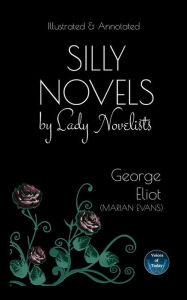 Title: Silly Novels by Lady Novelists: An Essay by George Eliot (Marian Evans) - Illustrated and Annotated, Author: George Eliot