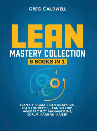 Title: Lean Mastery: 8 Books in 1 - Master Lean Six Sigma & Build a Lean Enterprise, Accelerate Tasks with Scrum and Agile Project Management, Optimize with Kanban, and Adopt The Kaizen Mindset, Author: Greg Caldwell