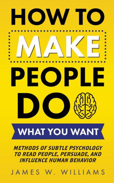 How to Make People Do What You Want: Methods of Subtle Psychology Read People, Persuade, and Influence Human Behavior