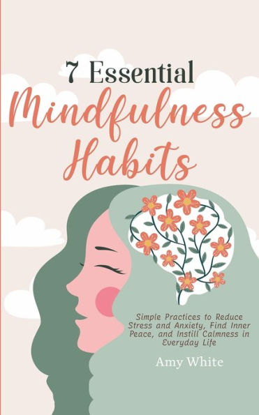 7 Essential Mindfulness Habits: Simple Practices to Reduce Stress and Anxiety, Find Inner Peace Instill Calmness Everyday Life