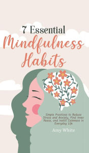 Title: 7 Essential Mindfulness Habits: Simple Practices to Reduce Stress and Anxiety, Find Inner Peace and Instill Calmness in Everyday Life, Author: Amy White