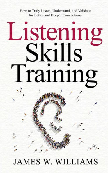 Listening Skills Training: How to Truly Listen, Understand, and Validate for Better Deeper Connections