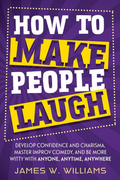 How to Make People Laugh: Develop Confidence and Charisma, Master Improv Comedy, Be More Witty with Anyone, Anytime, Anywhere