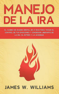 Title: Manejo de la ira: El cambio de imagen mental de 21 dÃ¯Â¿Â½as para tomar el control de tus emociones y conseguir liberarte de la ira, el estrÃ¯Â¿Â½s y la ansiedad, Author: James W Williams
