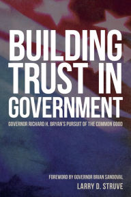 Title: Building Trust in Government: Governor Richard H. Bryan's Pursuit of the Common Good, Author: Larry D Struve