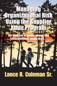 Title: Managing Organizational Risk Using the Supplier Audit Program: An Auditor's Guide Along the International Audit Trail, Author: Lance B. Coleman