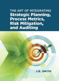 Title: The Art of Integrating Strategic Planning, Process Metrics, Risk Mitigation, and Auditing, Author: Janet Bautista Smith