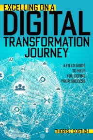 Title: Excelling on a Digital Transformation Journey: A Field Guide to Help You Define Your Success, Author: Therese Costich