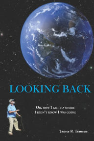 Title: Looking Back: Or, how I got to where I didn't know I was going, Author: James R Transue