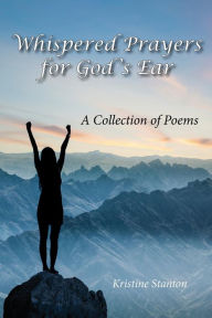 Title: Whispered Prayers for God's Ear: A Collection of Poems, Author: Kristine Stanton