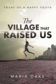 Title: The Village That Raised: Tours of a Happy Youth, Author: Maria Oaks