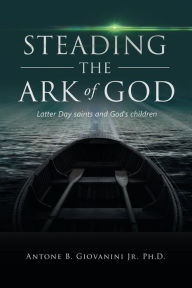 Title: Steading the Ark of God: Latter Day Saints and God's Children, Author: Antone B. Giovanini Jr.