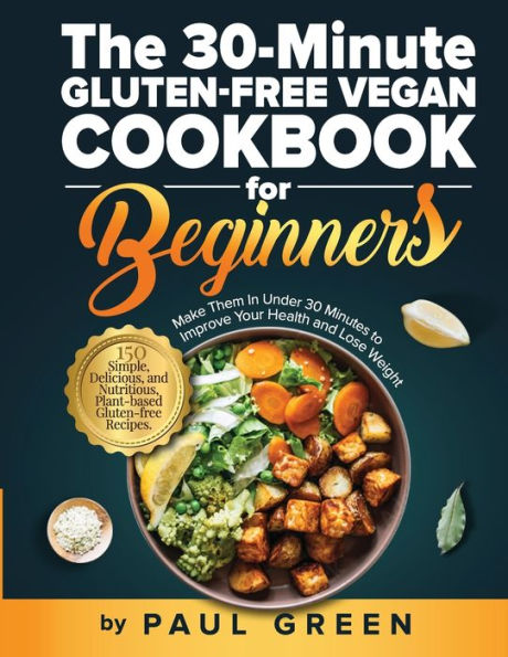The 30-Minute Gluten-free Vegan Cookbook for Beginners: 150 Simple, Delicious, and Nutritious, Plant-based Recipes. Make Them Under 30 Minutes to Improve Your Health Lose Weight