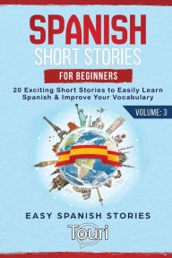 Title: Spanish Short Stories for Beginners: 20 Exciting Short Stories to Easily Learn Spanish & Improve Your Vocabulary, Author: Touri Language Learning