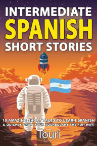 Title: Intermediate Spanish Short Stories: 10 Amazing Short Tales to Learn Spanish & Quickly Grow Your Vocabulary the Fun Way!, Author: Touri Language Learning