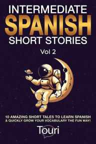 Title: Intermediate Spanish Short Stories: 10 Amazing Short Tales to Learn Spanish & Quickly Grow Your Vocabulary the Fun Way!, Author: Touri Language Learning