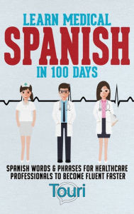 Title: Learn Medical Spanish in 100 Days: Spanish Words & Phrases for Healthcare Professionals to Become Fluent Faster, Author: Touri Language Learning