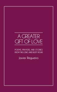 Title: A Greater Gift of Love: Poems, Prayers, and Stories from the Long and Dusty Road, Author: Javier Regueiro