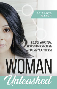 Woman Unleashed: Release Your Story, Revive Your Hormones & Reclaim Your Freedom