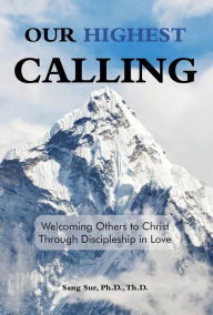 Title: Our Highest Calling: Welcoming Others to Christ Through Discipleship in Love, Author: Sang Sur