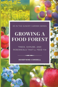 Title: Growing a Food Forest - Trees, Shrubs, & Perennials That'll Feed Ya!, Author: Rosefiend Cordell