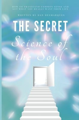 the Secret Science of Soul: How to Transcend Common Sense and Get What You Really Want From Life