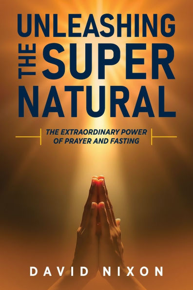 Unleashing the Super Natural: The Extraordinary Power of Prayer and Fasting