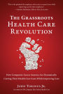 The Grassroots Health Care Revolution: How Companies Across America Are Dramatically Cutting Their Health Care Costs While Improving Care