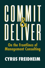 Title: Commit & Deliver: On the Frontlines of Management Consulting, Author: Cyrus Freidheim