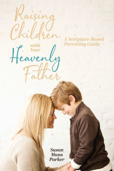 Raising Children with Your Heavenly Father: A Scripture-Based Parenting Guide