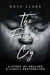 Title: The Father's Cry: A Father's Story of Self-Healing and Family Restoration, Author: Dave Clark