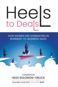 Title: Heels to Deals: How Women Are Dominating in Business-To-Business Sales, Author: Heidi Solomon-Orlick