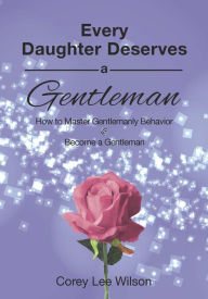 Title: Every Daughter Deserves A Gentleman: How to Master Gentlemanly Behavior and Become a Gentleman, Author: Corey Lee Wilson