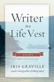 Title: Writer in a Life Vest: Essays from the Salish Sea, Author: Iris Graville