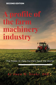 Title: A Profile of the Farm Machinery Industry, Second Edition: The Power to Help Farmers Feed the World, Author: Dawn Drake