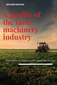 Title: A Profile of the Farm Machinery Industry: The Power to Help Farmers Feed the World, Author: Dawn M. Drake