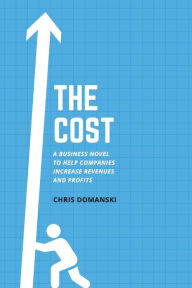 Title: The Cost: A Business Novel to Help Companies Increase Revenues and Profits, Author: Chris Domanski