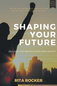 Title: Shaping Your Future: Become the Brand Everyone Wants, Author: Rita Rocker-Craft