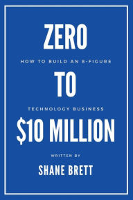 Title: Zero to $10 Million: How To Build an 8-Figure Technology Business, Author: Shane Brett
